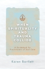 When Spirituality and Trauma Collide: A Guidebook for Practitioners of Soul Care By Karen Bartlett Cover Image