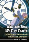 Now and Then We Time Travel: Visiting Pasts and Futures in Film and Television By Fraser A. Sherman Cover Image