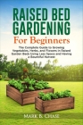 Raised Bed Gardening For Beginners: The Complete Guide to Growing Vegetables, Herbs, and Flowers In Raised Garden Beds Using Less Space and Having a B By Mark B. Chase Cover Image