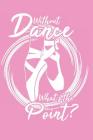 Without Dance What's the Point?: Notebook for ballet lovers and ballerinas By Ballet Ballerina Journal Cover Image