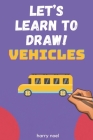 Let's Learn to Draw! Vehicles: For Kids Ages 4 - 7 to Learn How to Draw By Harry Noel Cover Image