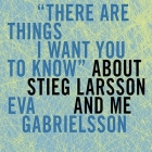 There Are Things I Want You to Know about Stieg Larsson and Me By Eva Gabrielsson, Marie-Francoise Colombani, Linda Coverdale (Translator) Cover Image