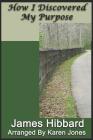 How I Discovered My Purpose By James Hibbard, Karen Jones (Foreword by), Karen Jones (Editor) Cover Image