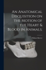 An Anatomical Disquisition on the Motion of the Heart & Blood in Animals; Cover Image