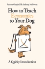 How to Teach Economics to Your Dog: A Quirky Introduction By Rebecca Campbell, Anthony McGowan Cover Image