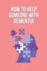How To Help Someone With Dementia: The Ultimate Guide on How To Deal With A Parent With Dementia & Others Cover Image