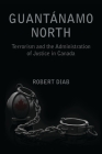 Guantanamo North: Terrorism and the Administration of Justice in Canada By Robert Diab Cover Image