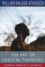 The Art of Logical Thinking (Esprios Classics): or, The Laws of Reasoning By William Walker Atkinson Cover Image
