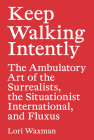 Keep Walking Intently: The Ambulatory Art of the Surrealists, the Situationist International, and Fluxus By Lori Waxman Cover Image