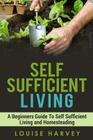 Self Sufficient Living: A Beginners Guide To Self Sufficient Living and Homesteading By Louise Harvey Cover Image
