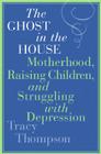 The Ghost in the House: Motherhood, Raising Children, and Struggling with Depression By Tracy Thompson Cover Image