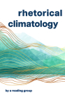 Rhetorical Climatology: By A Reading Group By Chris Ingraham, John Ackerman, Jennifer Lin LeMesurier, Bridie McGreavy, Candice Rai, Nathan Stormer Cover Image