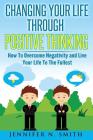Changing Your Life Through Positive Thinking: How To Overcome Negativity and Live Your Life To The Fullest By Jennifer N. Smith Cover Image