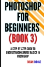 Photoshop for Beginners (Book 3): A step-by-step guide to understanding image basics in Photoshop Cover Image