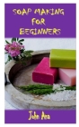 Soap Making for Beginners: Complete guide on soap making for beginners, systematic procedures on soap making with easy steps to follow By John Ana Cover Image