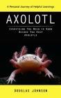 Axolotl: A Personal Journey of Helpful Learnings (Everything You Need to Know Before You Keep Axolotls) By Douglas Johnson Cover Image