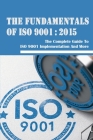 The Fundamentals Of ISO 9001: 2015: The Complete Guide To ISO 9001 Implementation And More: How To Understand The Contents Of Iso 9001:2015 Cover Image