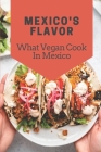 Mexico's Flavor: What Vegan Cook In Mexico: Get To Know About Cooking By Tu Guenette Cover Image