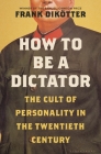 How to Be a Dictator: The Cult of Personality in the Twentieth Century By Frank Dikötter Cover Image