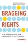 Bragging Rights: How to Talk About Your Work Using Purposeful Self-Promotion By Lisa Bragg Cover Image