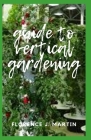 Guide to Vertical Gardening: A vertical garden is a technique used to grow plants on a vertically suspended panel by using hydroponics. By Florence J. Martin Cover Image