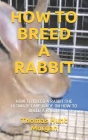 How to Breed a Rabbit: How to Breed a Rabbit: The Ultimate Care Guide on How to Breed a Rabbit By Thomas Hunt Morgan Cover Image