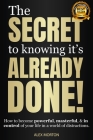 The Secret to Knowing Its Already Done!: How to Become Powerful, Masterful, & in Control of Your Life in a World of Distractions By Alex Morton Cover Image