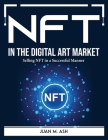 NFT in the Digital Art Market: Selling NFT in a Successful Manner By Juan M Ash Cover Image