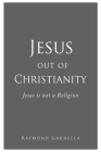 Jesus out of Christianity: Jesus is not a Religion By Raymond Gardella Cover Image
