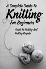 A Complete Guide To Knitting For Beginners: Guide To Knitting And Knitting Projects: Tips For Casting On Knitting By Forrest Venegas Cover Image