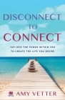Disconnect to Connect: Tap into the Power within You to Create the Life You Desire By Amy Vetter Cover Image