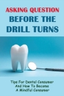 Asking Question Before The Drill Turns: Tips For Dental Consumer And How To Become A Mindful Consumer: Asking For Dental Information By Paul Nickodem Cover Image