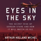 Eyes in the Sky: The Secret Rise of Gorgon Stare and How It Will Watch Us All By Arthur Holland Michel, L. J. Ganser (Read by) Cover Image