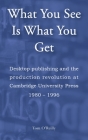 What You See Is What You Get: Desktop publishing and the production revolution at Cambridge University Press 1980-1996 Cover Image