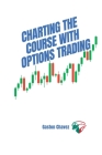 Charting the Course with Options Trading: Demystifying the Risk, Mastering the Rewards - Your Comprehensive Roadmap to the World of Financial Derivati By Gaston Chavez Cover Image