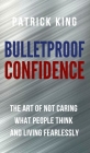 Bulletproof Confidence: The Art of Not Caring What People Think and Living Fearlessly Cover Image