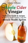 The Apple Cider Vinegar Complete Guide & recipes for Numerous Health Conditions, using ACV Miracle Health System Cover Image