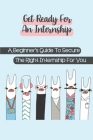 Get Ready For An Internship: A Beginner's Guide To Secure The Right Internship For You: How To Secure An Internship By Dallas Valentini Cover Image