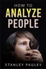 How to Analyze People: The Definitive Guide to Understanding Nonverbal Communication, Read the Telltale Signs of Deceit, Attraction, Insecuri By Stanley Pauley Cover Image
