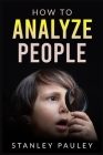 How to Analyze People: The Definitive Guide to Understanding Nonverbal Communication, Read the Telltale Signs of Deceit, Attraction, Insecuri Cover Image