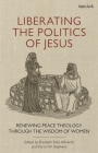Liberating the Politics of Jesus: Renewing Peace Theology Through the Wisdom of Women By Darryl W. Stephens (Editor), Elizabeth Soto Albrecht (Editor) Cover Image