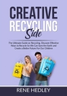 Creative Recycling Side: The Ultimate Guide on Recycling, Discover Effective Ways to Recycle So We Can Save the Earth and Create a Better Futur By Rene Hedley Cover Image