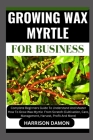 Growing Wax Myrtle for Business: Complete Beginners Guide To Understand And Master How To Grow Wax Myrtle From Scratch (Cultivation, Care, Management, By Harrison Damon Cover Image