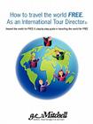 How to travel the world FREE. As an International Tour Director(c): Around the world for FREE A step-by-step guide in travelling the world for FREE By Gerald Mitchell Cover Image