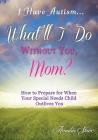 I Have Autism...What'll I Do Without You, Mom?: How to Prepare for When Your Special Needs Child Outlives You By Amalia Starr Cover Image