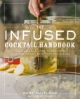 The Infused Cocktail Handbook: The Essential Guide to Creating Your Own Signature Spirits, Blends, and Infusions Cover Image