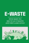 E-Waste: Five Ways To Recycle E-Waste And Reclaim Gold: Ways Of Reclaiming Gold Cover Image