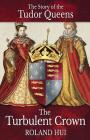 The Turbulent Crown: The Story of the Tudor Queens By Roland Hui Cover Image