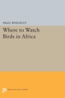 Where to Watch Birds in Africa (Princeton Legacy Library #330) By Nigel Wheatley Cover Image