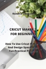 Cricut Maker for Beginners: How To Use Cricut Maker 3 And Design Space With Fun Practical Projects By Kendra Clarkson Cover Image